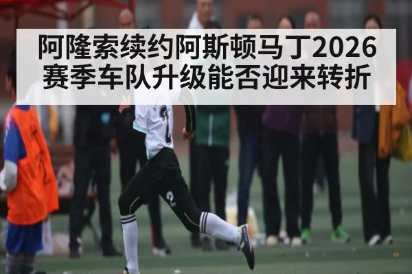 阿隆索续约阿斯顿马丁2026赛季车队升级能否迎来转折 | c7c7.app