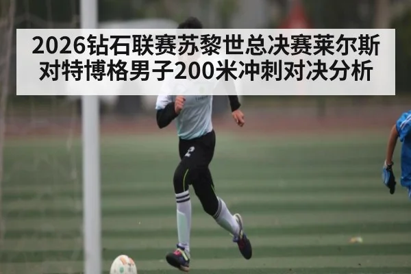 2026钻石联赛苏黎世总决赛莱尔斯对特博格男子200米冲刺对决分析 - c7c7.app